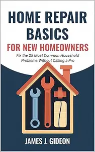 Home Repair Basics for New Homeowners: Fix the 25 Most Common Household Problems Without Calling a Pro
