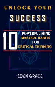 UNLOCK YOUR SUCCESS: 10 POWERFUL MIND MASTERY HABITS FOR CRITICAL THINKING