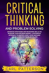 Critical Thinking And Problem Solving: Advanced Strategies and Reasoning Skills to Increase Your Decision Making. A Systematic