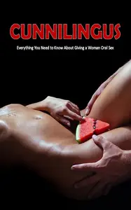 Cunnilingus: Everything You Need to Know About Giving a Woman Oral Sex