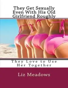 «They Get Sexually Even With His Old Girlfriend Roughly: They Love to Use Her Together» by Liz Meadows