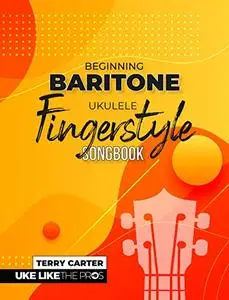 Beginning Baritone Ukulele Fingerstyle Songbook: Uke Like The Pros