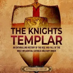 The Knights Templar: An Enthralling History of the Rise and Fall of the Most Influential Catholic Military Order [Audiobook]