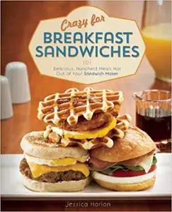 Crazy for Breakfast Sandwiches 75 Delicious, Handheld Meals Hot Out of Your Sandwich Maker