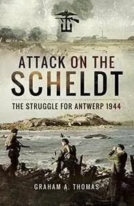 Attack on the Scheldt: The Struggle for Antwerp 1944