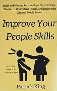 Improve Your People Skils: Build and Manage Relationships, Communicate Effectively, Understand Others, and Become the Ul