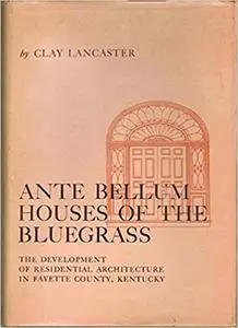 Ante Bellum Houses of the Bluegrass: The Development of Residential Architecture in Fayette County, Kentucky