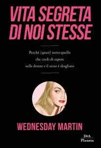 Wednesday Martin - Vita segreta di noi stesse