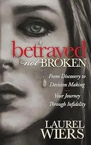 Betrayed Not Broken: From Discovery to Decision Making; Your Journey Through Infidelity