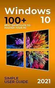 Windows 10: 2021 Simple User Guide. 100+ Best Shortcuts to Master your PC