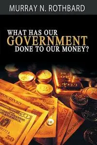 «What Has Government Done to Our Money» by Murray Rothbard