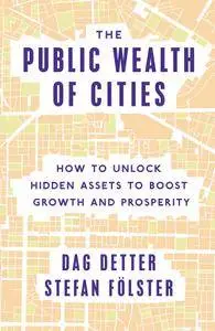 The Public Wealth of Cities: How to Unlock Hidden Assets to Boost Growth and Prosperity