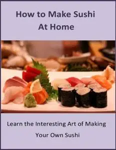 «How to Make Sushi At Home: Learn the Interesting Art of Making Your Own Sushi» by Betty Randall