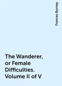 «The Wanderer, or Female Difficulties. Volume II of V» by Frances Burney