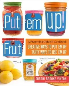 Put 'em Up! Fruit: A Preserving Guide & Cookbook: Creative Ways to Put 'em Up, Tasty Ways to Use 'em Up (Repost)