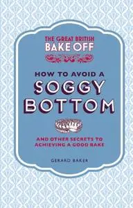 The Great British Bake Off: How to Avoid a Soggy Bottom: And Other Secrets to Achieving a Good Bake