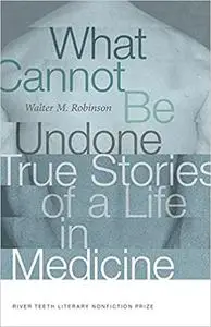 What Cannot Be Undone: True Stories of a Life in Medicine