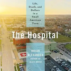 The Hospital: Life, Death, and Dollars in a Small American Town [Audiobook]