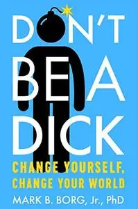Don't Be a Dick: Change Yourself, Change Your World