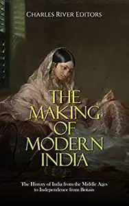 The Making of Modern India: The History of India from the Middle Ages to Independence from Britain