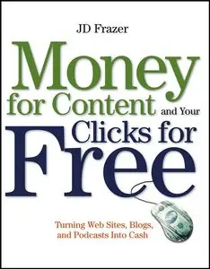 Money For Content and Your Clicks For Free: Turning Web Sites, Blogs, and Podcasts Into Cash