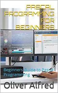 PASCAL PROGRAMMING FOR BEGINNERS: Beginners Guide to Pascal Programming