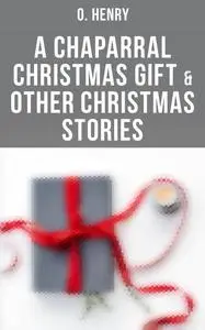 «A Chaparral Christmas Gift & Other Christmas Stories» by O.Henry