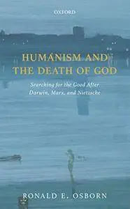 Humanism and the Death of God: Searching for the Good After Darwin, Marx, and Nietzsche