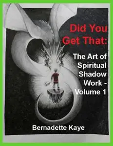 «Did You Get That: The Art of Spiritual Shadow Work – Volume 1» by Bernadette Kaye