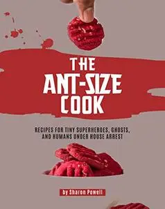 The Ant-size Cook: Recipes for Tiny Superheroes, Ghosts, And Humans Under House Arrest