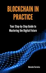 Blockchain in Practice: Your Step-by-Step Guide to Mastering the Digital Future