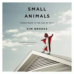 Small Animals: Parenthood in the Age of Fear [Audiobook]