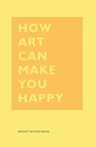 «How Art Can Make You Happy» by Bridget Watson Payne