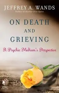 «On Death and Grieving: A Psychic Medium's Perspective» by Jeffrey A. Wands