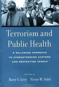 Terrorism and Public Health: A Balanced Approach to Strengthening Systems and Protecting People by Barry S. Levy