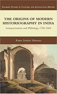 The Origins of Modern Historiography in India: Antiquarianism and Philology, 1780-1880