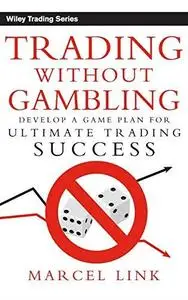 Trading Without Gambling: Develop a Game Plan for Ultimate Trading Success