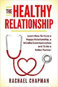 The Healthy Relationship: Learn How to Have a Happy Relationship, a Mindful Communication and To Be a Better Partner