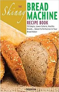 The Skinny Bread Machine Recipe Book: Simple, Lower Calorie, Healthy Breads