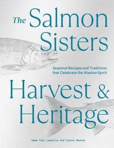 The Salmon Sisters: Harvest & Heritage: Seasonal Recipes and Traditions that Celebrate the Alaskan Spirit