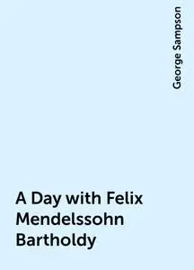«A Day with Felix Mendelssohn Bartholdy» by George Sampson