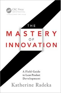 The Mastery of Innovation: A Field Guide to Lean Product Development 