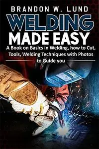 WELDING MADE EASY: A Book on Basics in Welding, how to Cut, Tools, Welding Techniques with Photos to Guide You
