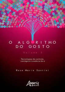 «O Algoritmo do Gosto: Tecnologias de Controle, Contágio e Curadoria de SI; Volume 2» by Rose Marie Santini