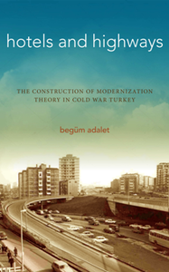 Hotels and Highways : The Construction of Modernization Theory in Cold War Turkey