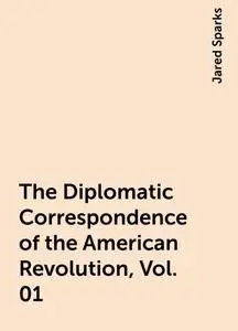 «The Diplomatic Correspondence of the American Revolution, Vol. 01» by Jared Sparks