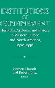 Institutions of Confinement: Hospitals, Asylums, and Prisons in Western Europe and North America, 1500-1950