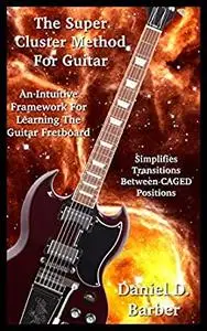 The Super Cluster Method For Guitar: A Full Knowledge Of The Fretboard