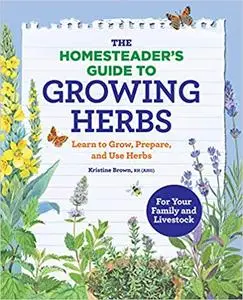 The Homesteader’s Guide to Growing Herbs: Learn to Grow, Prepare, and Use Herbs