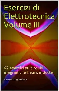 Francesco ing. Belfiore - Esercizi di Elettrotecnica Volume III: 62 esercizi su circuiti magnetici e f.e.m. indotte